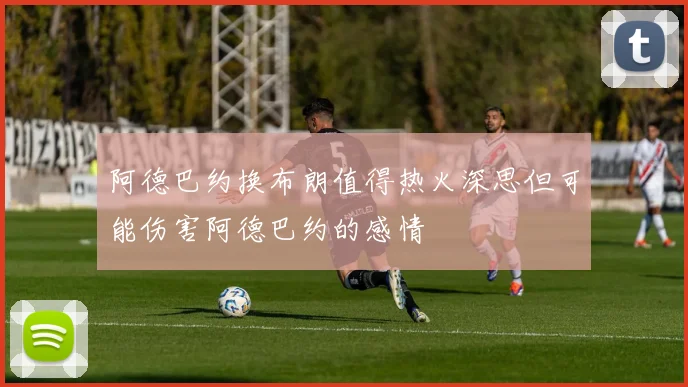 阿德巴约换布朗值得热火深思但可能伤害阿德巴约的感情