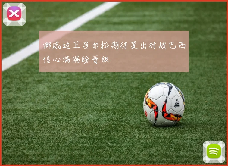 挪威边卫吕尔松期待复出对战巴西信心满满盼晋级