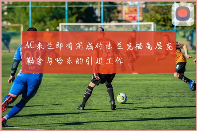 AC米兰即将完成对法兰克福高层克勒舍与哈东的引进工作