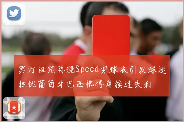 冥灯诅咒再现Speed穿球衣引发球迷担忧葡萄牙巴西佛得角接连失利
