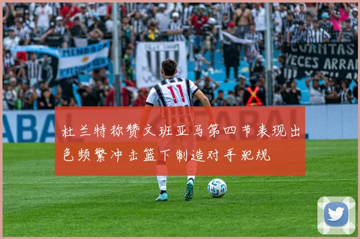 杜兰特称赞文班亚马第四节表现出色频繁冲击篮下制造对手犯规