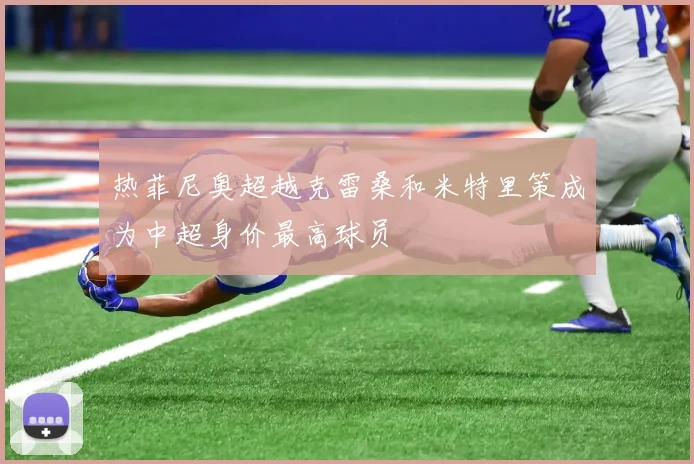 热菲尼奥超越克雷桑和米特里策成为中超身价最高球员