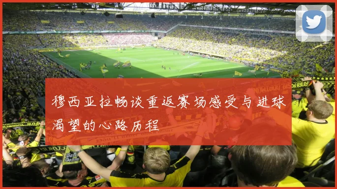 穆西亚拉畅谈重返赛场感受与进球渴望的心路历程