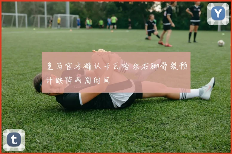 皇马官方确认卡瓦哈尔右脚骨裂预计缺阵两周时间