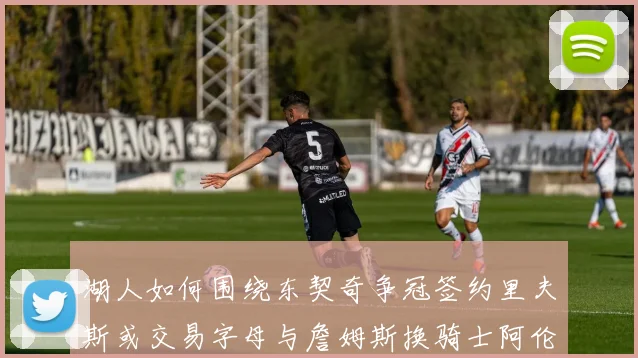 湖人如何围绕东契奇争冠签约里夫斯或交易字母与詹姆斯换骑士阿伦
