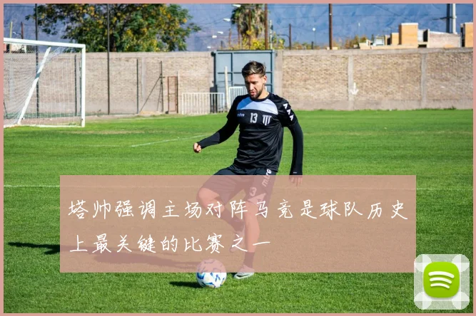 塔帅强调主场对阵马竞是球队历史上最关键的比赛之一