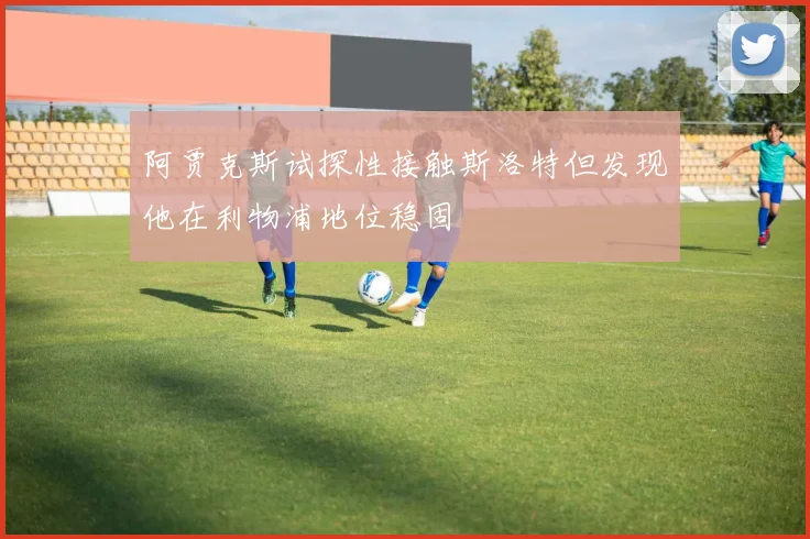 阿贾克斯试探性接触斯洛特但发现他在利物浦地位稳固