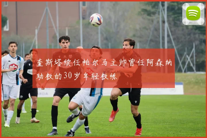 奎斯塔续任帕尔马主帅曾任阿森纳助教的30岁年轻教练