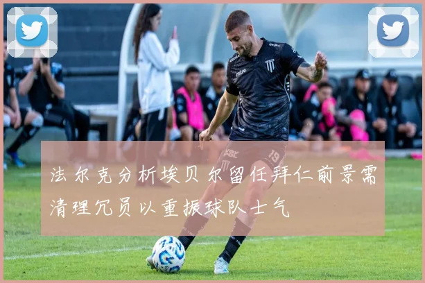 法尔克分析埃贝尔留任拜仁前景需清理冗员以重振球队士气