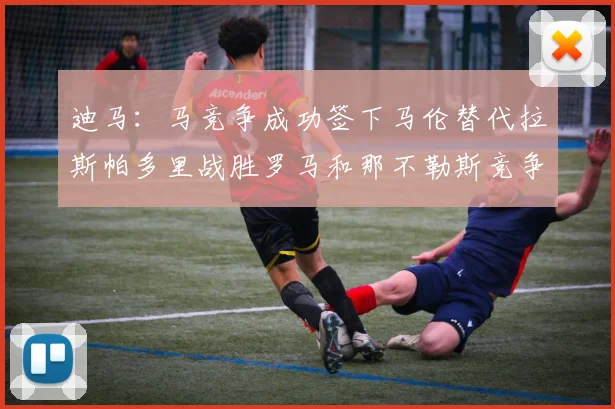 迪马：马竞争成功签下马伦替代拉斯帕多里战胜罗马和那不勒斯竞争