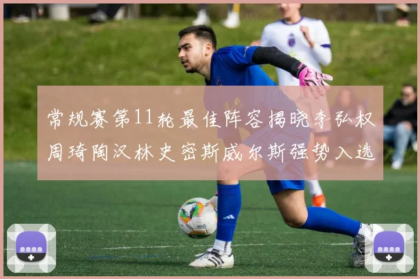 常规赛第11轮最佳阵容揭晓李弘权周琦陶汉林史密斯威尔斯强势入选