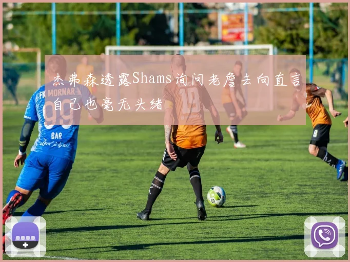 杰弗森透露Shams询问老詹去向直言自己也毫无头绪