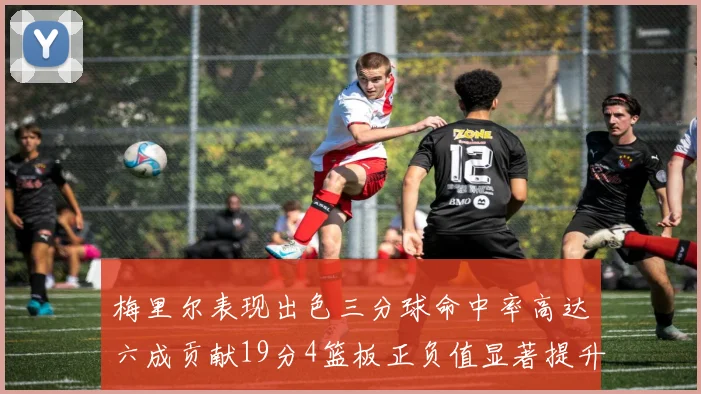 梅里尔表现出色三分球命中率高达六成贡献19分4篮板正负值显著提升
