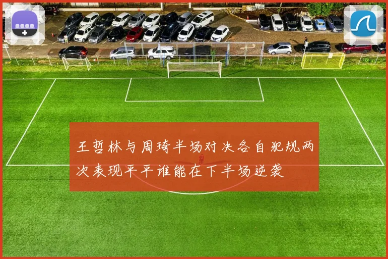 王哲林与周琦半场对决各自犯规两次表现平平谁能在下半场逆袭