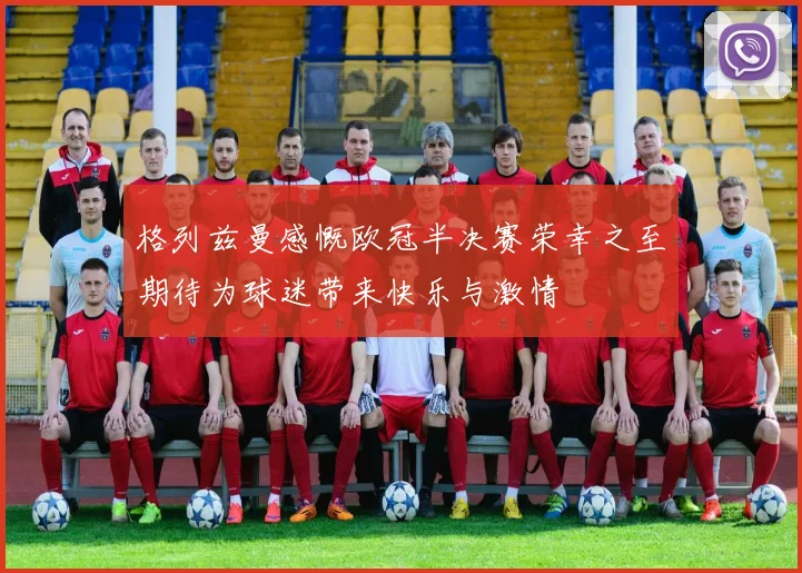 格列兹曼感慨欧冠半决赛荣幸之至期待为球迷带来快乐与激情