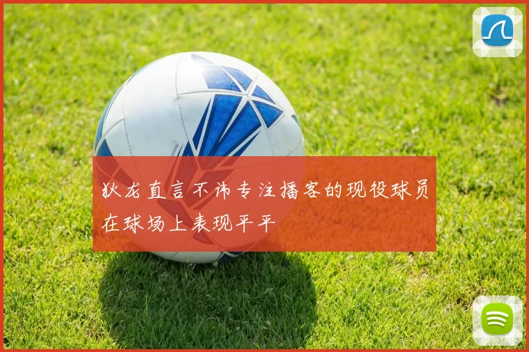 狄龙直言不讳专注播客的现役球员在球场上表现平平