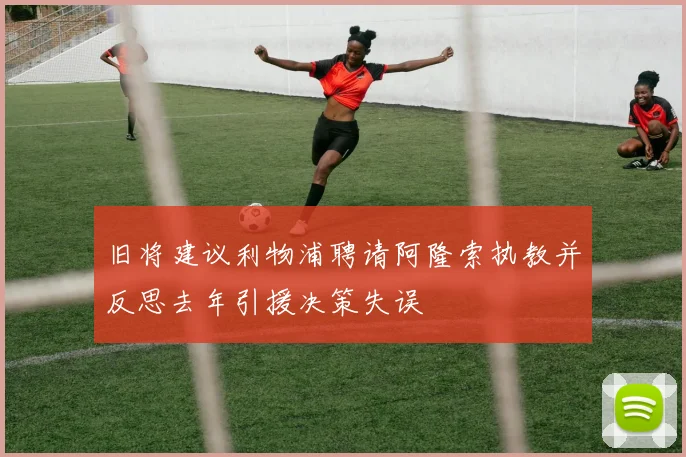 旧将建议利物浦聘请阿隆索执教并反思去年引援决策失误