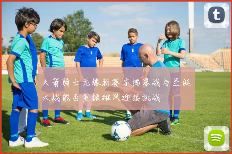 火箭骑士无缘新赛季揭幕战与圣诞大战能否重振雄风迎接挑战