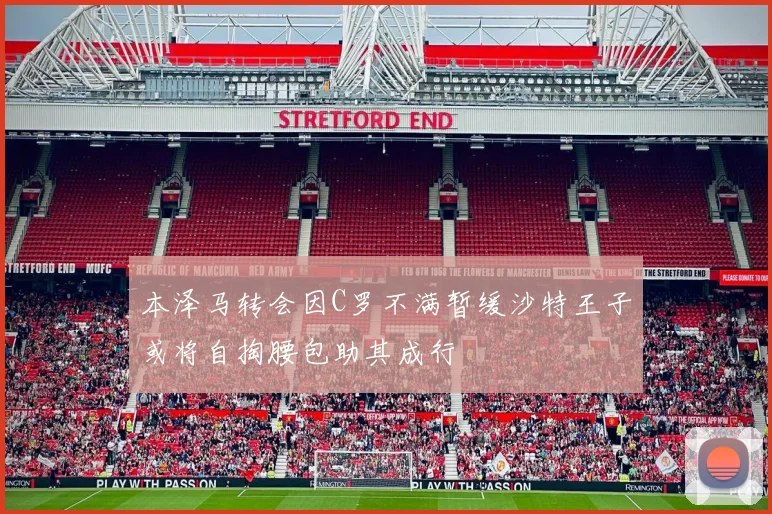 本泽马转会因C罗不满暂缓沙特王子或将自掏腰包助其成行