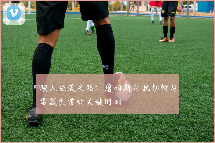 湖人逆袭之路：詹姆斯对抗切特与雷霆失常的关键时刻