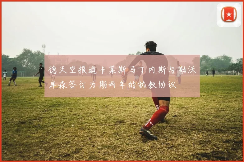 德天空报道卡莱斯马丁内斯与勒沃库森签订为期两年的执教协议