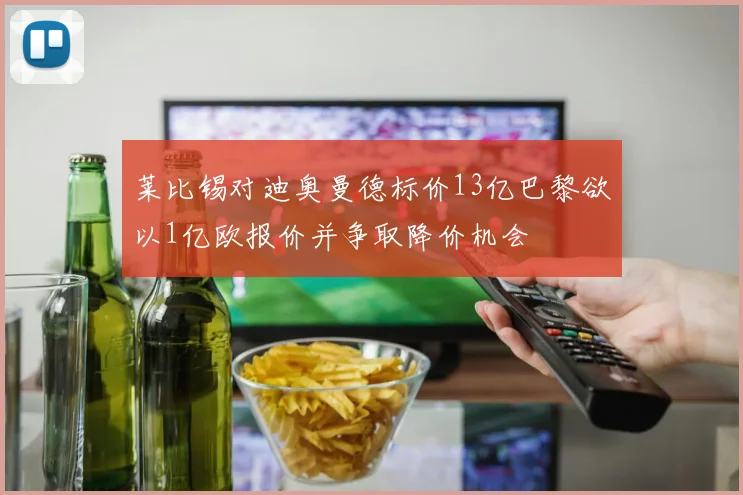 莱比锡对迪奥曼德标价13亿巴黎欲以1亿欧报价并争取降价机会