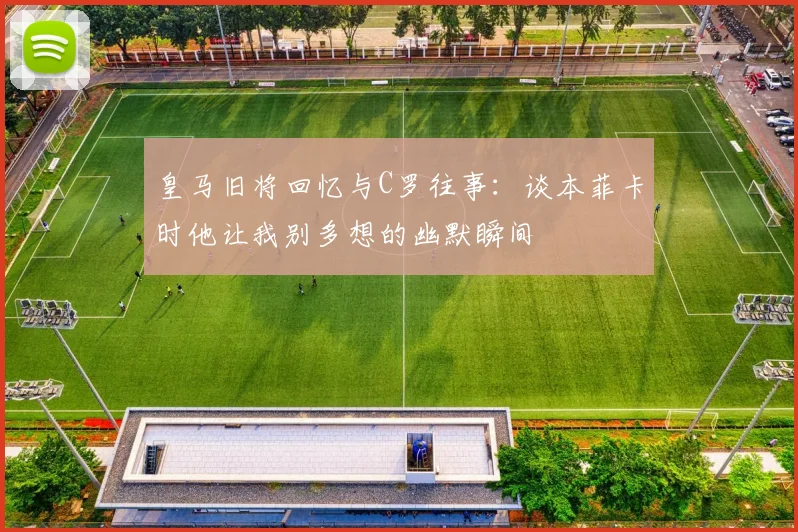 皇马旧将回忆与C罗往事：谈本菲卡时他让我别多想的幽默瞬间