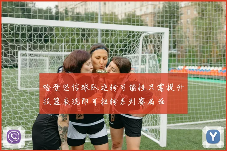 哈登坚信球队逆转可能性只需提升投篮表现即可扭转系列赛局面