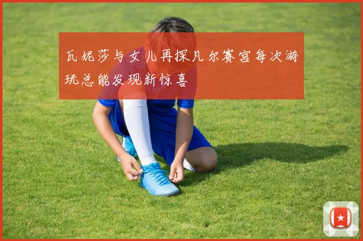 瓦妮莎与女儿再探凡尔赛宫每次游玩总能发现新惊喜