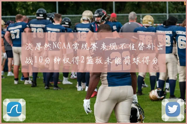 淡厚然NCAA常规赛表现不佳替补出战10分钟仅得2篮板未能罚球得分